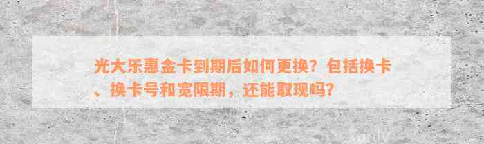 光大乐惠金卡到期后如何更换？包括换卡、换卡号和宽限期，还能取现吗？