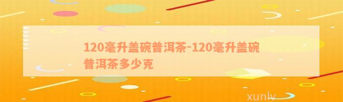 120毫升盖碗普洱茶-120毫升盖碗普洱茶多少克