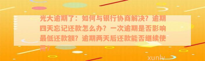 光大逾期了：如何与银行协商解决？逾期四天忘记还款怎么办？一次逾期是否影响最低还款额？逾期两天后还款能否继续使用？