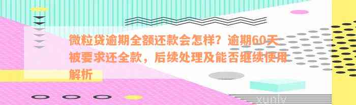 微粒贷逾期全额还款会怎样？逾期60天被要求还全款，后续处理及能否继续使用解析