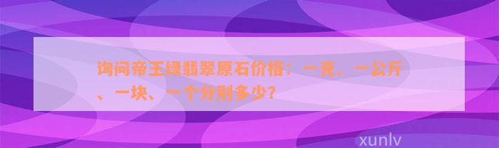 询问帝王绿翡翠原石价格：一克、一公斤、一块、一个分别多少？