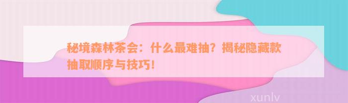 秘境森林茶会：什么最难抽？揭秘隐藏款抽取顺序与技巧！