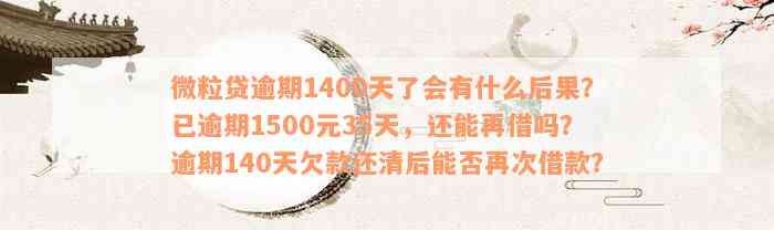 微粒贷逾期1400天了会有什么后果？已逾期1500元35天，还能再借吗？逾期140天欠款还清后能否再次借款？