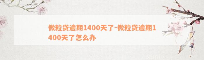 微粒贷逾期1400天了-微粒贷逾期1400天了怎么办