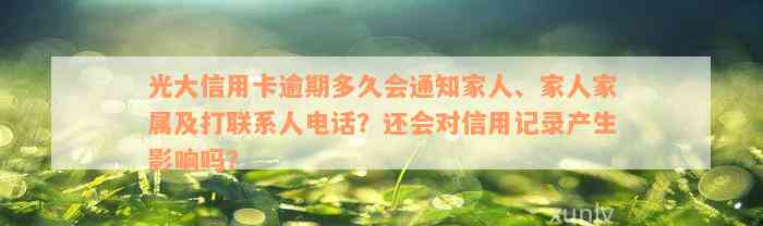 光大信用卡逾期多久会通知家人、家人家属及打联系人电话？还会对信用记录产生影响吗？