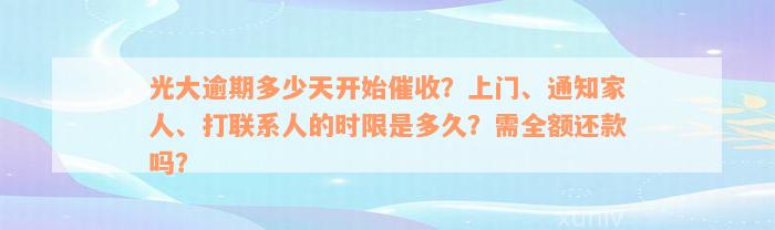 光大逾期多少天开始催收？上门、通知家人、打联系人的时限是多久？需全额还款吗？