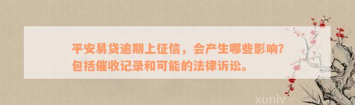 平安易贷逾期上征信，会产生哪些影响？包括催收记录和可能的法律诉讼。