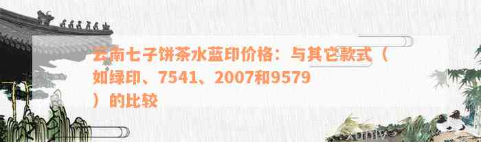 云南七子饼茶水蓝印价格：与其它款式（如绿印、7541、2007和9579）的比较