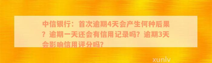 中信银行：首次逾期4天会产生何种后果？逾期一天还会有信用记录吗？逾期3天会影响信用评分吗？