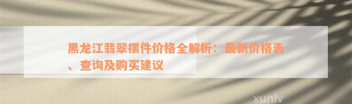 黑龙江翡翠摆件价格全解析：最新价格表、查询及购买建议