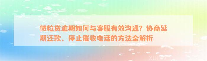 微粒贷逾期如何与客服有效沟通？协商延期还款、停止催收电话的方法全解析