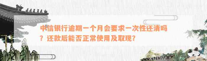 中信银行逾期一个月会要求一次性还清吗？还款后能否正常使用及取现？