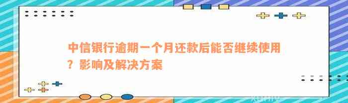 中信银行逾期一个月还款后能否继续使用？影响及解决方案