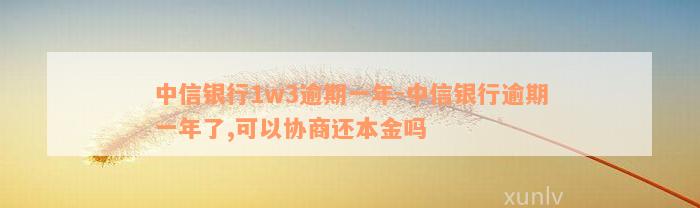 中信银行1w3逾期一年-中信银行逾期一年了,可以协商还本金吗