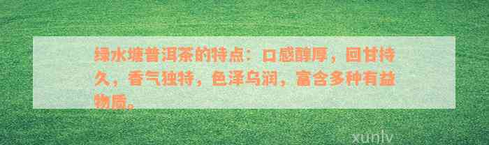 绿水塘普洱茶的特点：口感醇厚，回甘持久，香气独特，色泽乌润，富含多种有益物质。