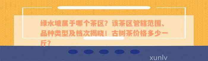 绿水塘属于哪个茶区？该茶区管辖范围、品种类型及档次揭晓！古树茶价格多少一斤？