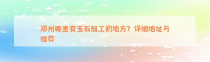 郑州哪里有玉石加工的地方？详细地址与推荐