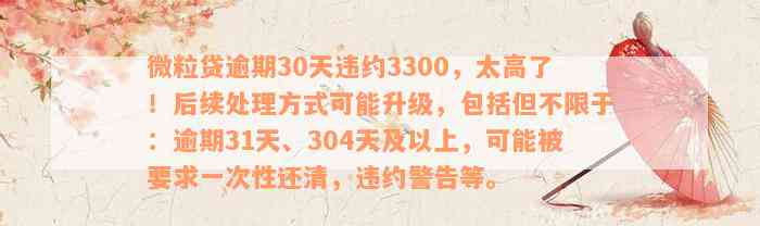 微粒贷逾期30天违约3300，太高了！后续处理方式可能升级，包括但不限于：逾期31天、304天及以上，可能被要求一次性还清，违约警告等。