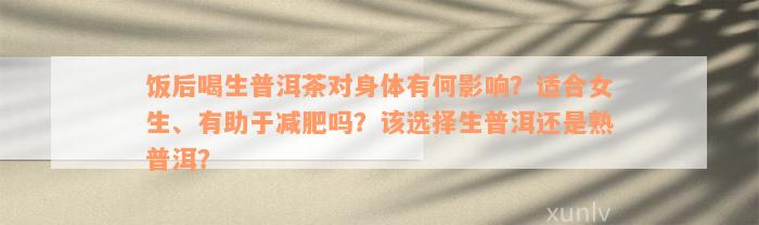 饭后喝生普洱茶对身体有何影响？适合女生、有助于减肥吗？该选择生普洱还是熟普洱？