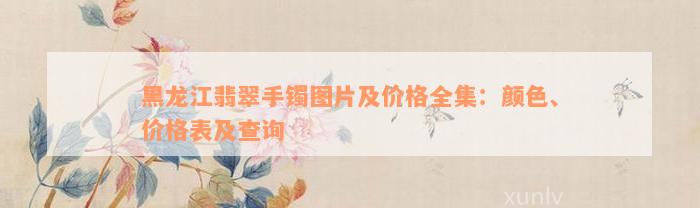 黑龙江翡翠手镯图片及价格全集：颜色、价格表及查询