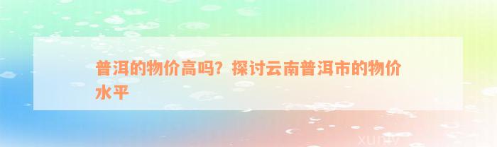 普洱的物价高吗？探讨云南普洱市的物价水平