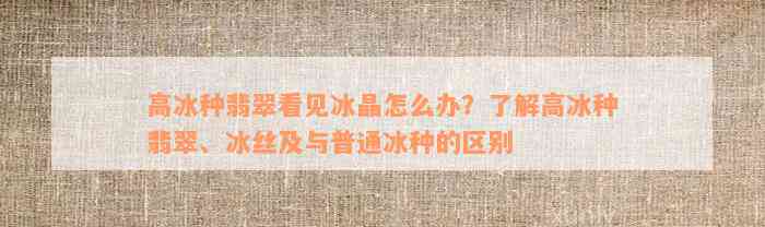 高冰种翡翠看见冰晶怎么办？了解高冰种翡翠、冰丝及与普通冰种的区别