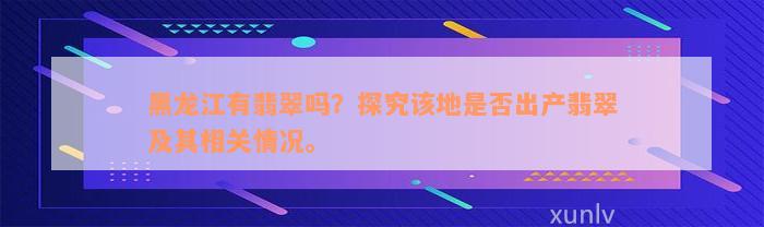 黑龙江有翡翠吗？探究该地是否出产翡翠及其相关情况。