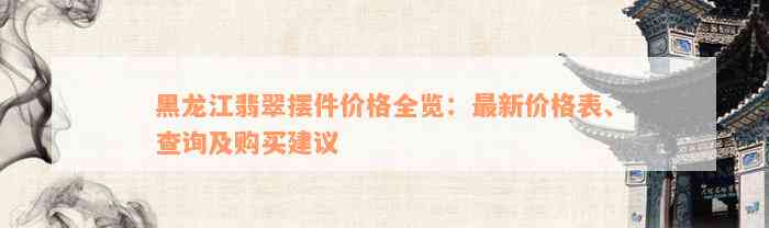 黑龙江翡翠摆件价格全览：最新价格表、查询及购买建议