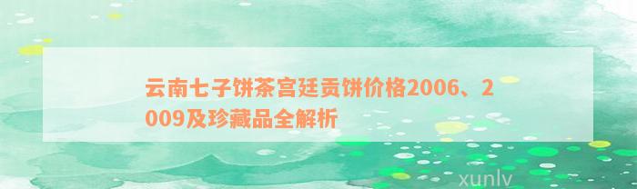 云南七子饼茶宫廷贡饼价格2006、2009及珍藏品全解析