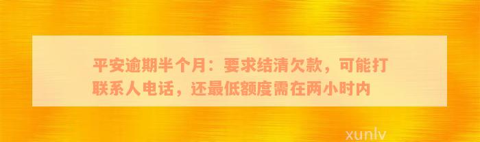 平安逾期半个月：要求结清欠款，可能打联系人电话，还最低额度需在两小时内