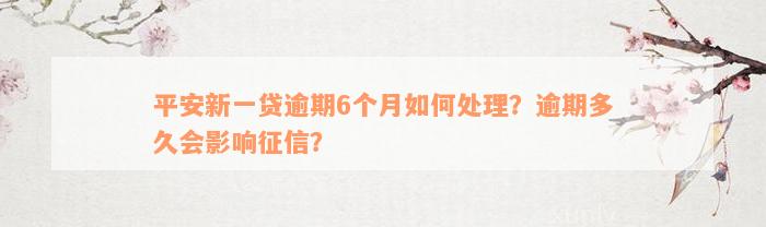 平安新一贷逾期6个月如何处理？逾期多久会影响征信？