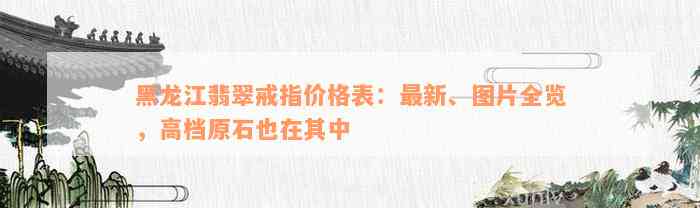 黑龙江翡翠戒指价格表：最新、图片全览，高档原石也在其中