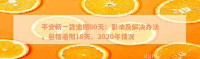 平安新一贷逾期80天：影响及解决办法，包括逾期10天、2020年情况