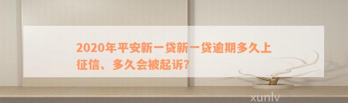 2020年平安新一贷新一贷逾期多久上征信、多久会被起诉？