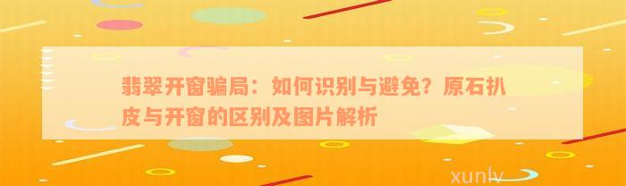 翡翠开窗骗局：如何识别与避免？原石扒皮与开窗的区别及图片解析