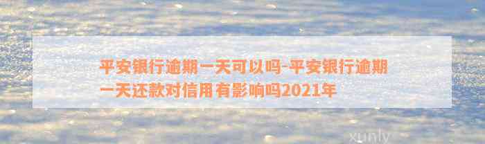 平安银行逾期一天可以吗-平安银行逾期一天还款对信用有影响吗2021年