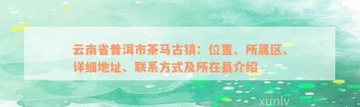 云南省普洱市茶马古镇：位置、所属区、详细地址、联系方式及所在县介绍