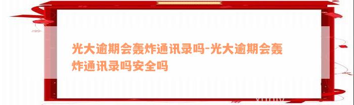 光大逾期会轰炸通讯录吗-光大逾期会轰炸通讯录吗安全吗