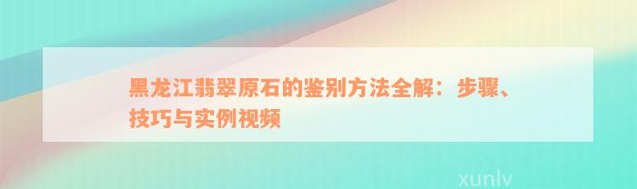 黑龙江翡翠原石的鉴别方法全解：步骤、技巧与实例视频