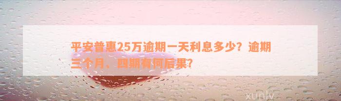 平安普惠25万逾期一天利息多少？逾期三个月、四期有何后果？