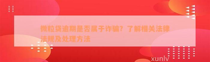 微粒贷逾期是否属于诈骗？了解相关法律法规及处理方法