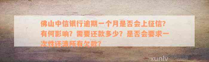 佛山中信银行逾期一个月是否会上征信？有何影响？需要还款多少？是否会要求一次性还清所有欠款？