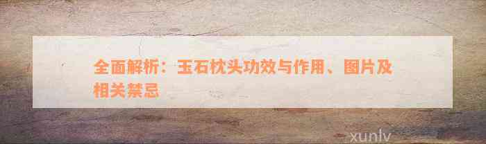 全面解析：玉石枕头功效与作用、图片及相关禁忌