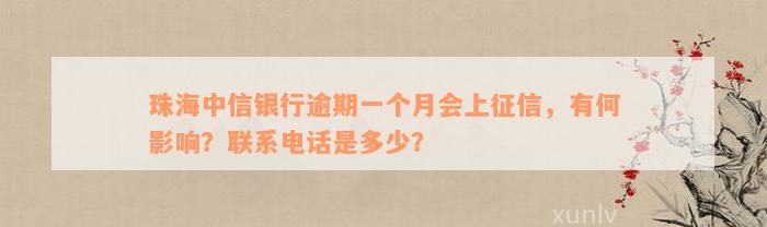 珠海中信银行逾期一个月会上征信，有何影响？联系电话是多少？