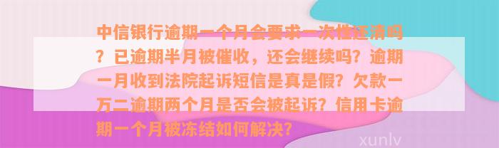 中信银行逾期一个月会要求一次性还清吗？已逾期半月被催收，还会继续吗？逾期一月收到法院起诉短信是真是假？欠款一万二逾期两个月是否会被起诉？信用卡逾期一个月被冻结如何解决？