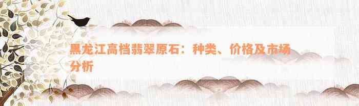 黑龙江高档翡翠原石：种类、价格及市场分析