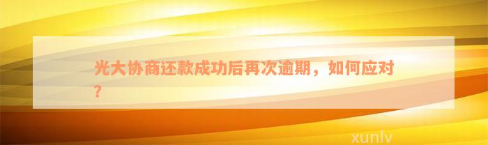 光大协商还款成功后再次逾期，如何应对？