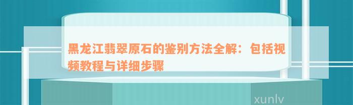 黑龙江翡翠原石的鉴别方法全解：包括视频教程与详细步骤