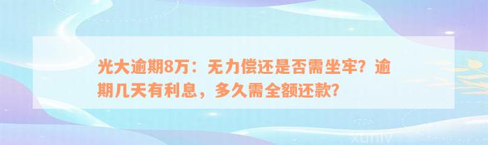 光大逾期8万：无力偿还是否需坐牢？逾期几天有利息，多久需全额还款？