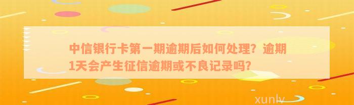 中信银行卡第一期逾期后如何处理？逾期1天会产生征信逾期或不良记录吗？